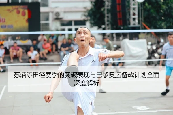 苏炳添田径赛季的突破表现与巴黎奥运备战计划全面深度解析